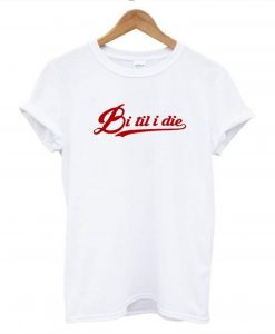 Bi Til I Die T Shirt