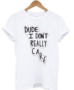 Dude I Don't Really Care Quote T-Shirt