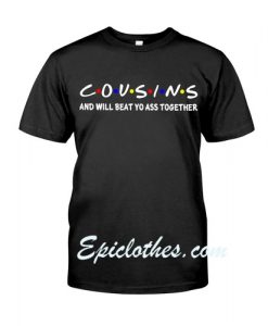 Friends Cousins and will beat yo ass together shirt