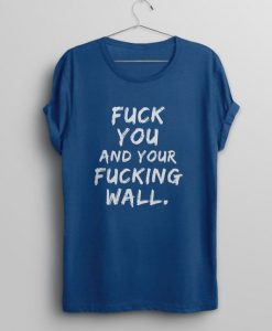 Fuck You And Your Fucking Wall Immigrant Protest Anti Trump T-Shirt