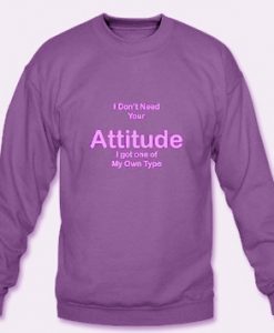 I Don't Need Your Attitude I Got One Of My Own Type Sweatshirt