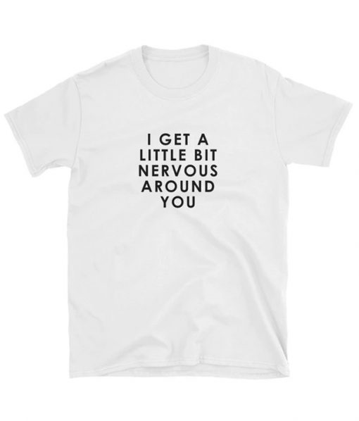 I get a little bit nervous around you T-shirt