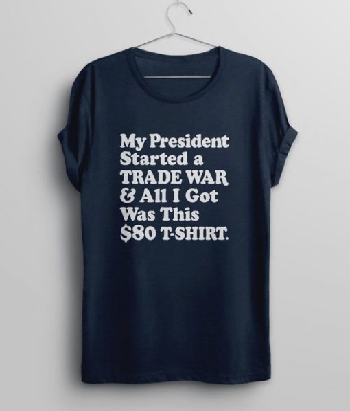 My President Started a Trade War & All I Got Was This $80 T-Shirt Tee