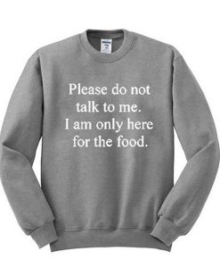 Please don't talk to me I am only here for the food sweatshirt