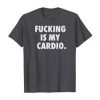 fucking is my cardio shirt