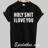 holy shit i love you T shirt