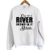 Cry me a river and drown in it bitch SweatshirtCry me a river and drown in it bitch Sweatshirt