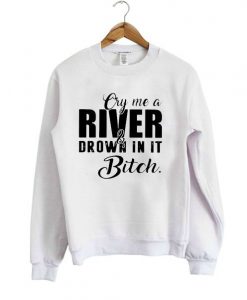 Cry me a river and drown in it bitch SweatshirtCry me a river and drown in it bitch Sweatshirt