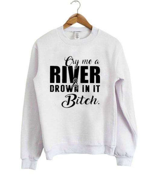 Cry me a river and drown in it bitch SweatshirtCry me a river and drown in it bitch Sweatshirt