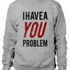 I Have A You Problem Sweatshirt