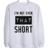 I'm Not Even That Short Sweatshirt