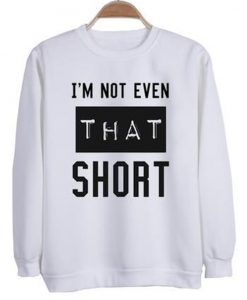 I'm Not Even That Short Sweatshirt