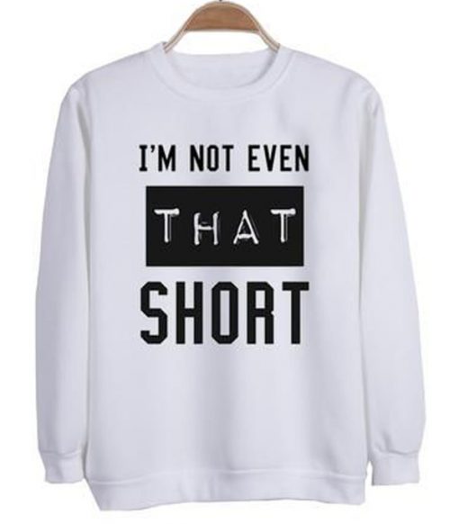 I'm Not Even That Short Sweatshirt