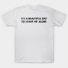 Its A Beautiful Day To Leave Me Alone T shirt