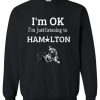 I’m OK I’m Just Listening To Hamilton Sweatshirt