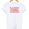 Be As Fucking Awesome As You Pretend On Instagram T Shirt