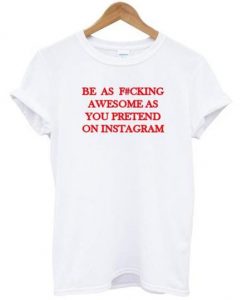 Be As Fucking Awesome As You Pretend On Instagram T Shirt