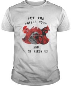 ChickenPut The Coffee Down And Come Feeds Us Shirt