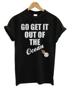 Go Get It Out Of The Ocean t shirt