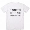 I WANT TO KI YOU Options May Vary T-shirt