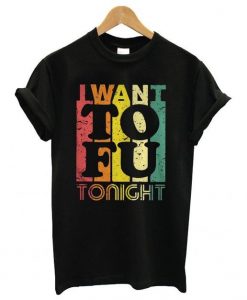 I Want To Fu Tonight T Shirt