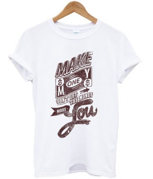 Make Money Don't Let The Money Make You T Shirt