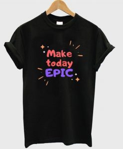 Make Today Epic T Shirt