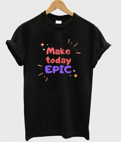 Make Today Epic T Shirt