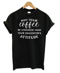 May Your Coffee be Stronger than Your Daughters attitude T shirt