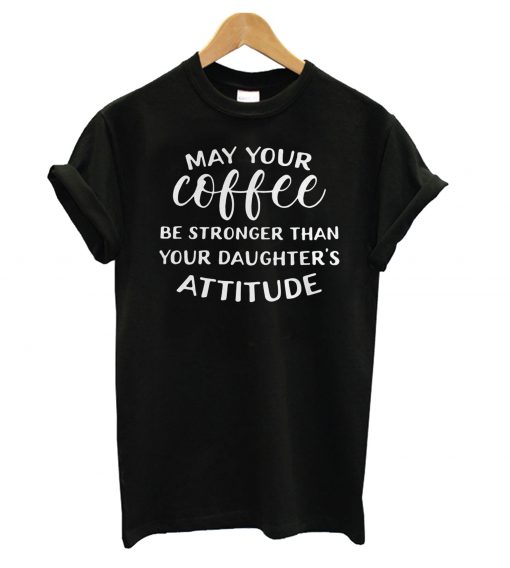 May Your Coffee be Stronger than Your Daughters attitude T shirt