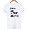 My dog and I Talk Shit About You T shirt