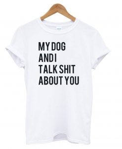 My dog and I Talk Shit About You T shirt