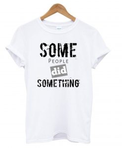 Some People Did Something T Shirt