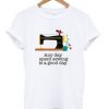 Spent Sewing Is A Good Day T Shirt