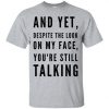 And Yet Despite The Look On My Face T Shirt