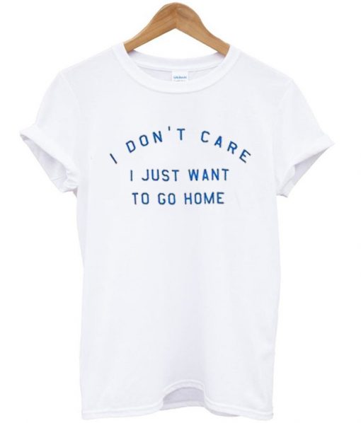 I Don’t Care I Just Want To Go Home T Shirt