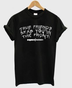 True Friends Stab You In The Front T shirt