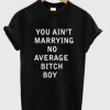 you aint marrying no average bitch boy T shirt