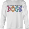 I Really Do Need These Dogs Sweatshirt