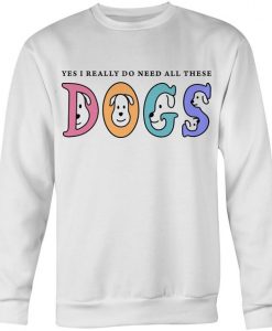 I Really Do Need These Dogs Sweatshirt