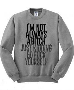 I'm Not Always A Bitch Just Kidding Sweatshirt