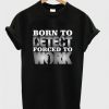 Born To Detect Forced To Work Quote T Shirt