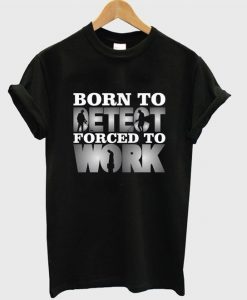 Born To Detect Forced To Work Quote T Shirt