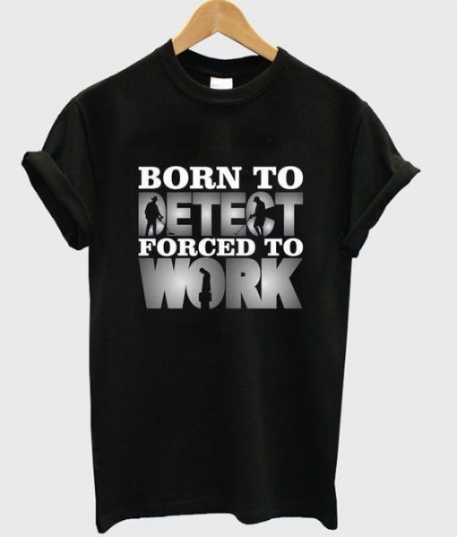 Born To Detect Forced To Work Quote T Shirt