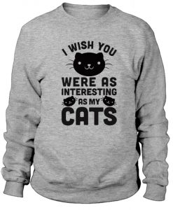 I Wish You Were As Interesting As My Cats Sweatshirt