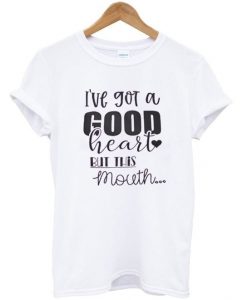 I've Got a Good Heart But This Mouth t-shirt