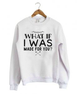 What If I Was Made For You Quote Sweatshirt