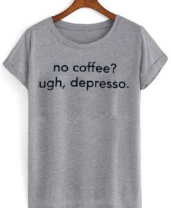 No Coffee Ugh Depresso T Shirt