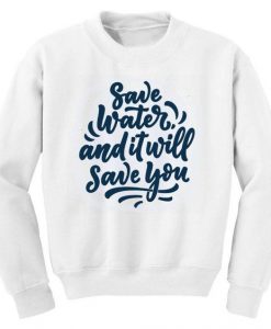 Save Water And It Will Save You Sweatshirt