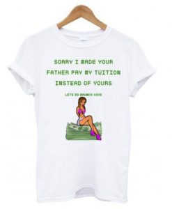 Sorry I Made Your Father Pay My Tuition T shirt